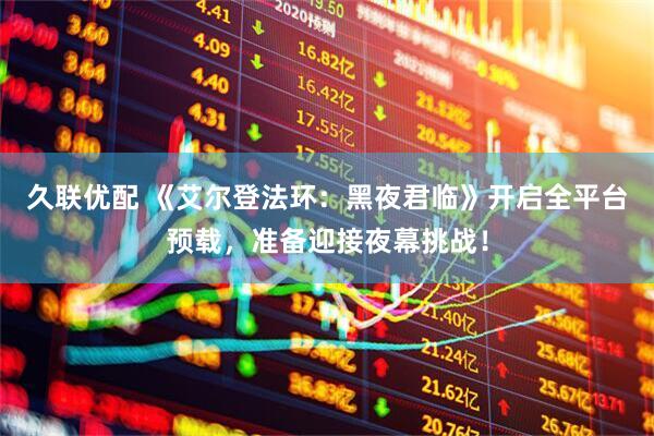 久联优配 《艾尔登法环：黑夜君临》开启全平台预载，准备迎接夜幕挑战！