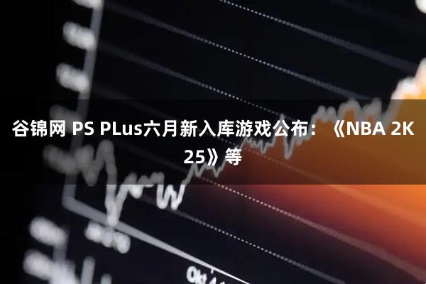 谷锦网 PS PLus六月新入库游戏公布：《NBA 2K25》等