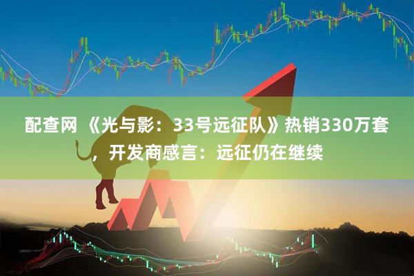 配查网 《光与影：33号远征队》热销330万套，开发商感言：远征仍在继续