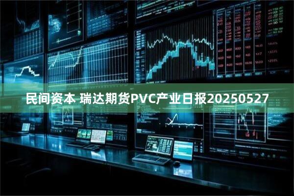 民间资本 瑞达期货PVC产业日报20250527