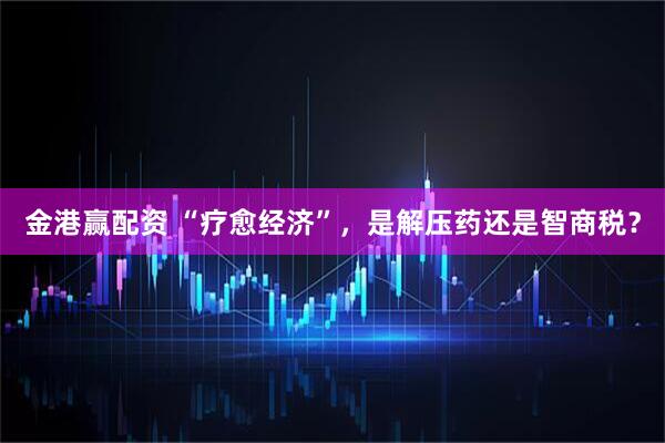 金港赢配资 “疗愈经济”，是解压药还是智商税？