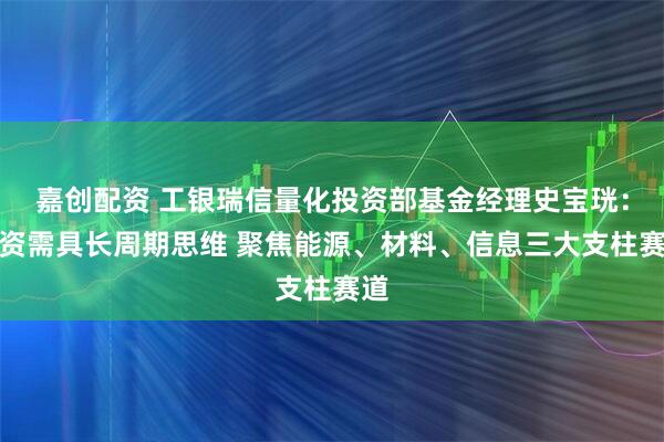 嘉创配资 工银瑞信量化投资部基金经理史宝珖：投资需具长周期思维 聚焦能源、材料、信息三大支柱赛道