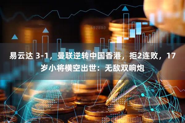 易云达 3-1，曼联逆转中国香港，拒2连败，17岁小将横空出世：无敌双响炮