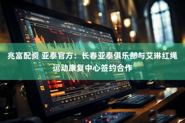 兆富配资 亚泰官方：长春亚泰俱乐部与艾琳红绳运动康复中心签约合作