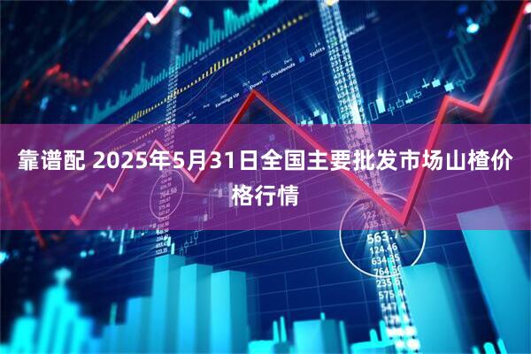 靠谱配 2025年5月31日全国主要批发市场山楂价格行情