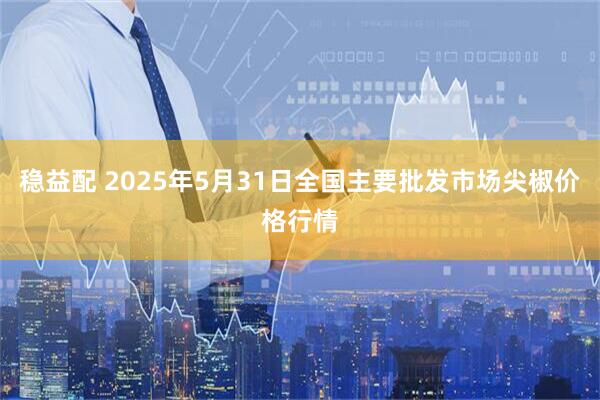 稳益配 2025年5月31日全国主要批发市场尖椒价格行情