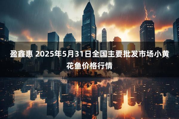 盈鑫惠 2025年5月31日全国主要批发市场小黄花鱼价格行情