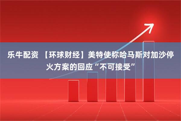 乐牛配资 【环球财经】美特使称哈马斯对加沙停火方案的回应“不可接受”
