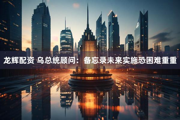 龙辉配资 乌总统顾问：备忘录未来实施恐困难重重