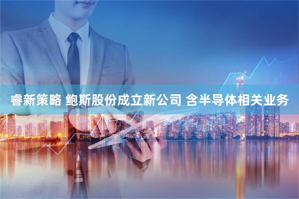 睿新策略 鲍斯股份成立新公司 含半导体相关业务