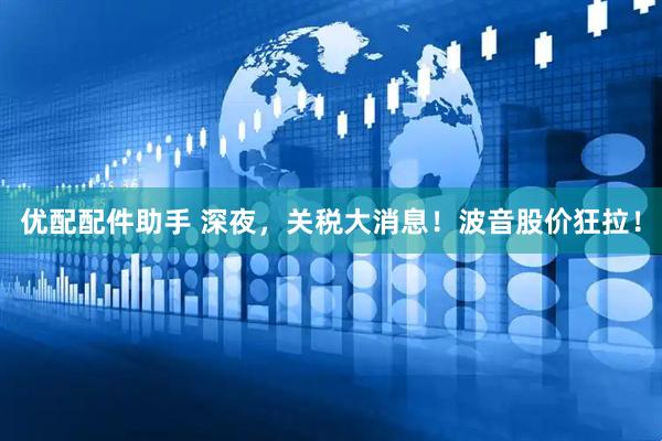 优配配件助手 深夜，关税大消息！波音股价狂拉！