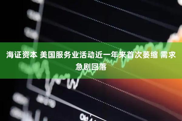 海证资本 美国服务业活动近一年来首次萎缩 需求急剧回落