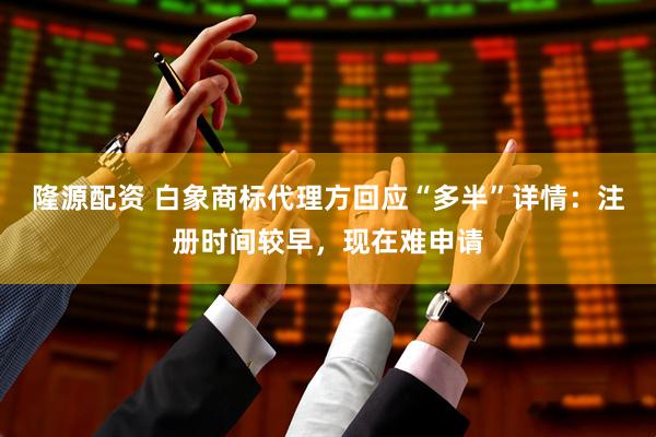 隆源配资 白象商标代理方回应“多半”详情：注册时间较早，现在难申请