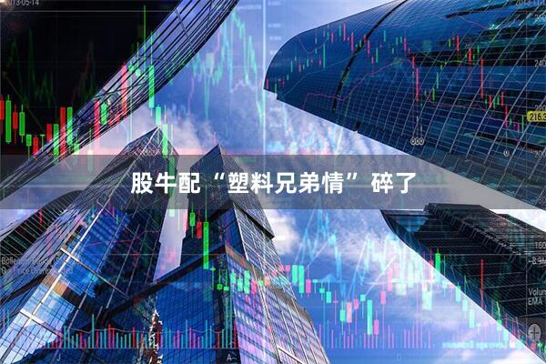 股牛配 “塑料兄弟情” 碎了