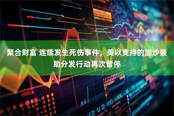 聚合财富 连续发生死伤事件，美以支持的加沙援助分发行动再次暂停