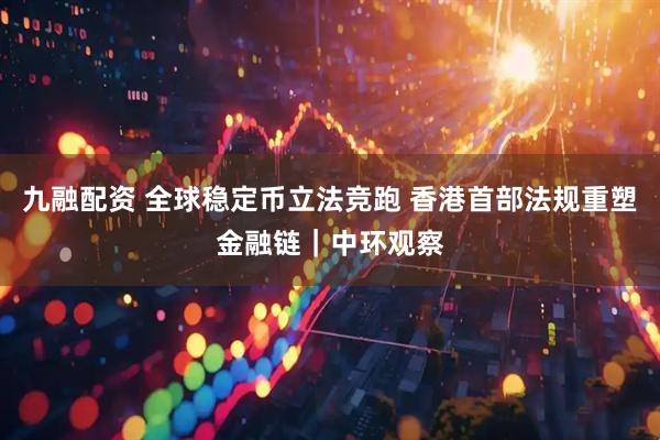 九融配资 全球稳定币立法竞跑 香港首部法规重塑金融链｜中环观察