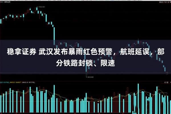 稳拿证券 武汉发布暴雨红色预警，航班延误，部分铁路封锁、限速