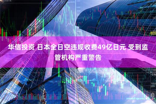 华信投资 日本全日空违规收费49亿日元 受到监管机构严重警告