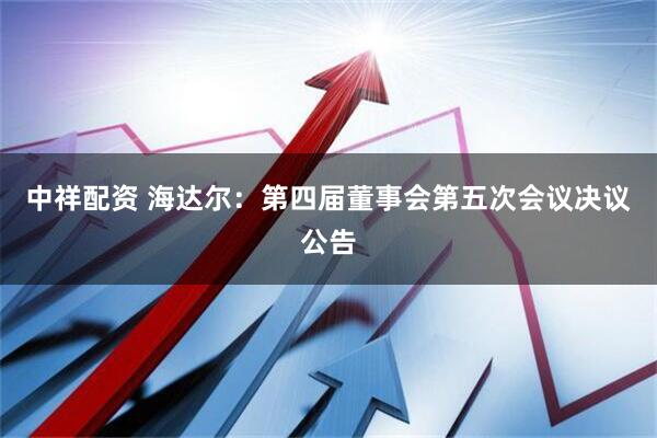中祥配资 海达尔：第四届董事会第五次会议决议公告