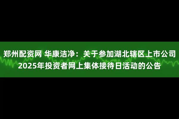 郑州配资网 华康洁净：关于参加湖北辖区上市公司2025年投资者网上集体接待日活动的公告