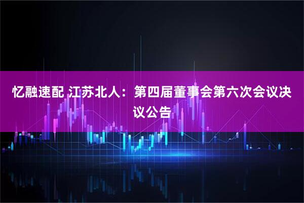 忆融速配 江苏北人：第四届董事会第六次会议决议公告