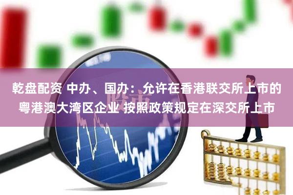 乾盘配资 中办、国办：允许在香港联交所上市的粤港澳大湾区企业 按照政策规定在深交所上市