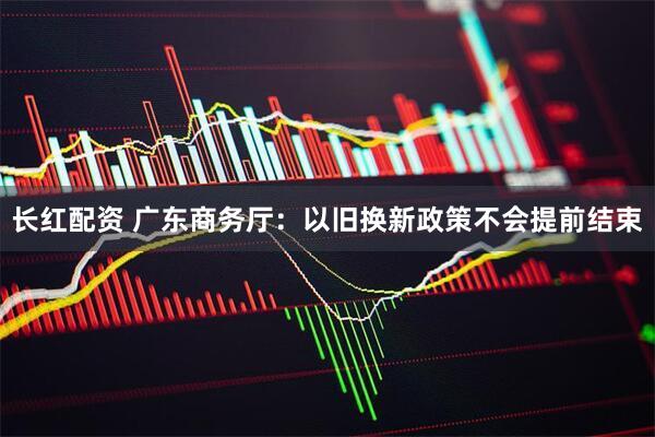 长红配资 广东商务厅：以旧换新政策不会提前结束