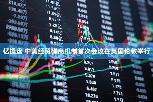 亿操盘 中美经贸磋商机制首次会议在英国伦敦举行