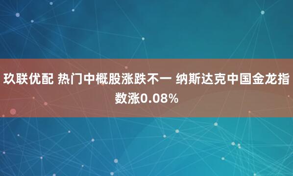 玖联优配 热门中概股涨跌不一 纳斯达克中国金龙指数涨0.08%