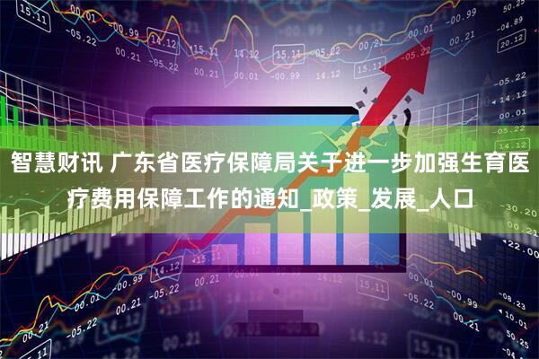 智慧财讯 广东省医疗保障局关于进一步加强生育医疗费用保障工作的通知_政策_发展_人口