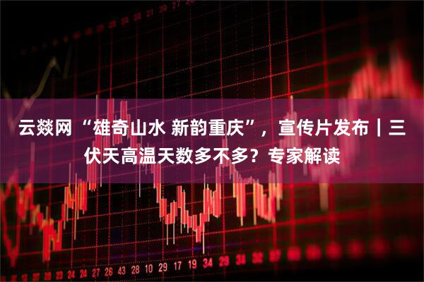 云燚网 “雄奇山水 新韵重庆”，宣传片发布｜三伏天高温天数多不多？专家解读