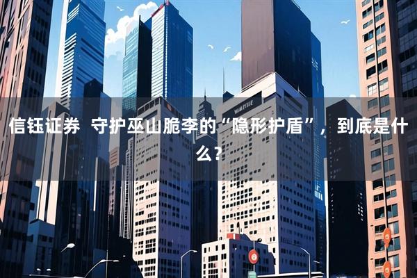 信钰证券  守护巫山脆李的“隐形护盾”，到底是什么？