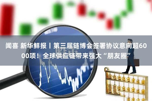 闻喜 新华鲜报丨第三届链博会签署协议意向超6000项！全球供应链带来强大“朋友圈”