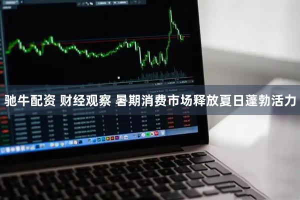 驰牛配资 财经观察 暑期消费市场释放夏日蓬勃活力