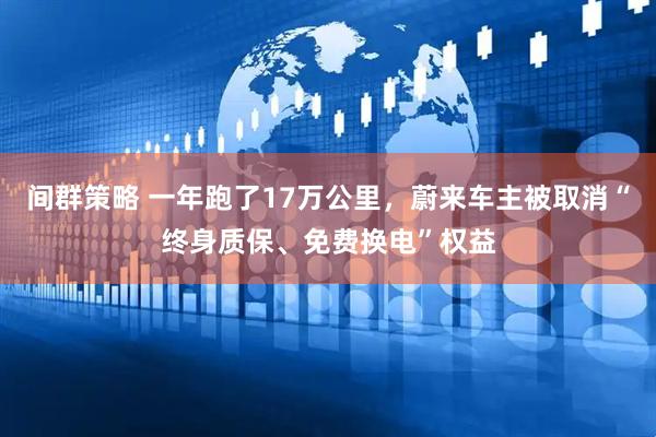 间群策略 一年跑了17万公里，蔚来车主被取消“终身质保、免费换电”权益