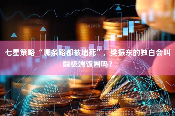 七星策略 “哪条路都被堵死”，樊振东的独白会叫醒极端饭圈吗？