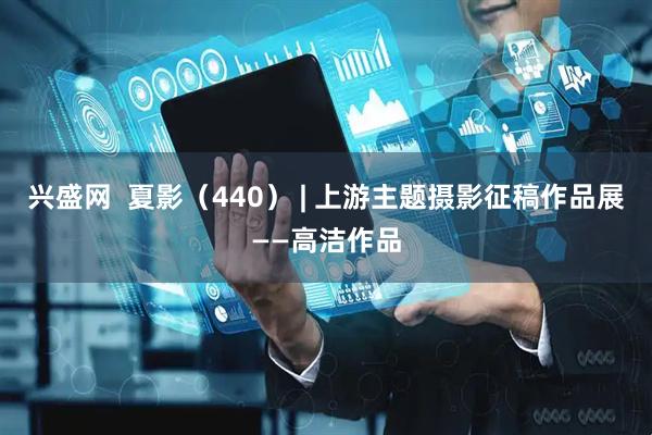 兴盛网  夏影（440） | 上游主题摄影征稿作品展——高洁作品