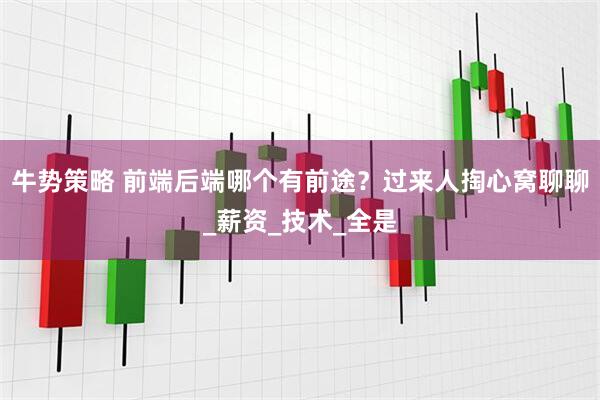 牛势策略 前端后端哪个有前途？过来人掏心窝聊聊_薪资_技术_全是