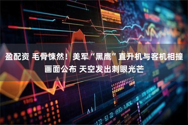盈配资 毛骨悚然！美军“黑鹰”直升机与客机相撞画面公布 天空发出刺眼光芒