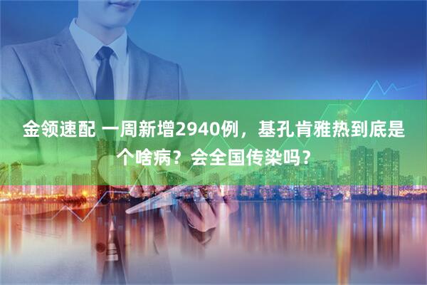 金领速配 一周新增2940例，基孔肯雅热到底是个啥病？会全国传染吗？