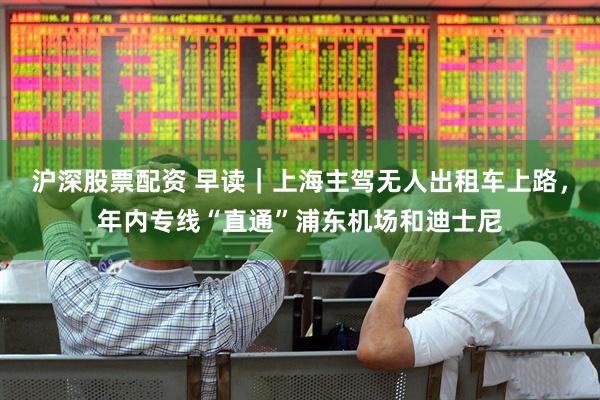 沪深股票配资 早读｜上海主驾无人出租车上路，年内专线“直通”浦东机场和迪士尼