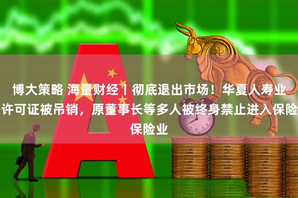 博大策略 海量财经丨彻底退出市场！华夏人寿业务许可证被吊销，原董事长等多人被终身禁止进入保险业
