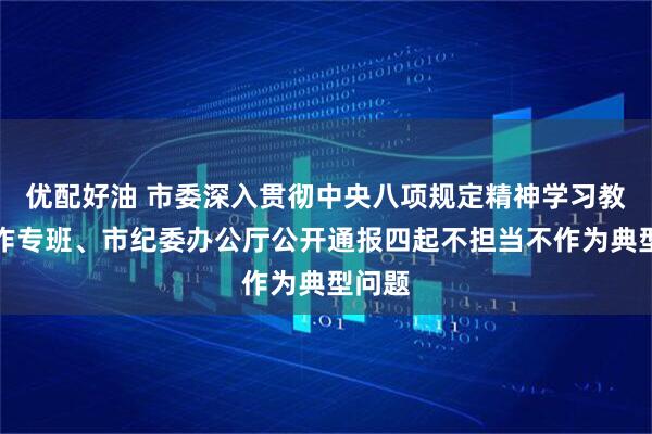 优配好油 市委深入贯彻中央八项规定精神学习教育工作专班、市纪委办公厅公开通报四起不担当不作为典型问题