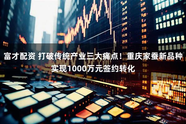 富才配资 打破传统产业三大痛点！重庆家蚕新品种实现1000万元签约转化