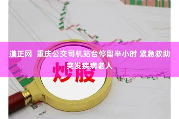 道正网  重庆公交司机站台停留半小时 紧急救助突发疾病老人