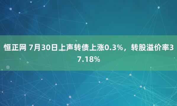 恒正网 7月30日上声转债上涨0.3%，转股溢价率37.18%