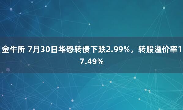 金牛所 7月30日华懋转债下跌2.99%，转股溢价率17.49%