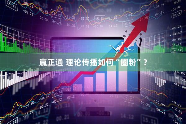赢正通 理论传播如何“圈粉”？