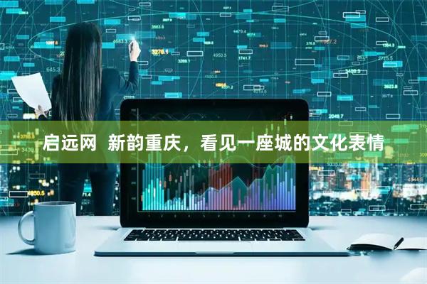 启远网  新韵重庆，看见一座城的文化表情