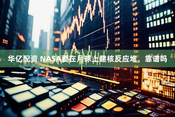 华亿配资 NASA要在月球上建核反应堆，靠谱吗